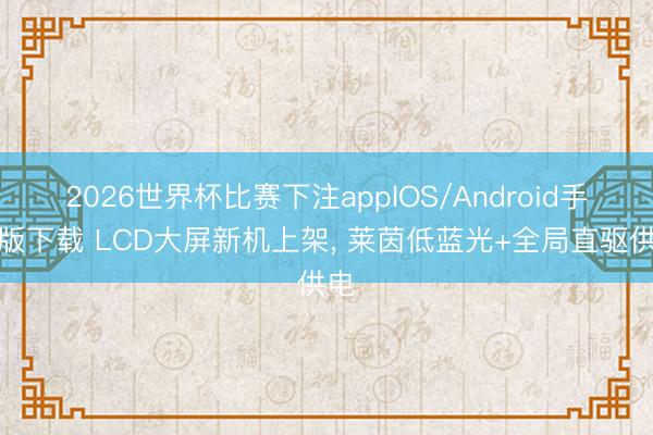 2026世界杯比赛下注appIOS/Android手机版下载 LCD大屏新机上架， 莱茵低蓝光+全局直驱供电
