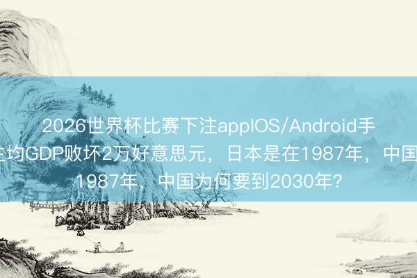 2026世界杯比赛下注appIOS/Android手机版下载 东说念主均GDP败坏2万好意思元，日本是在1987年，中国为何要到2030年？