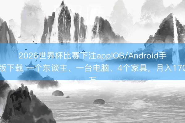 2026世界杯比赛下注appIOS/Android手机版下载 一个东谈主、一台电脑、4个家具,月入170万