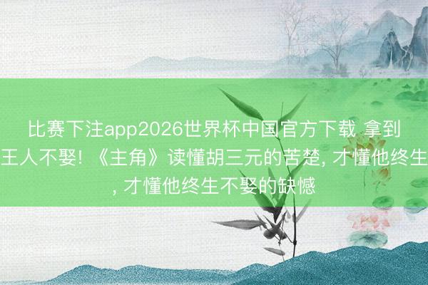 比赛下注app2026世界杯中国官方下载 拿到仳离高兴书王人不娶! 《主角》读懂胡三元的苦楚, 才懂他终生不娶的缺憾