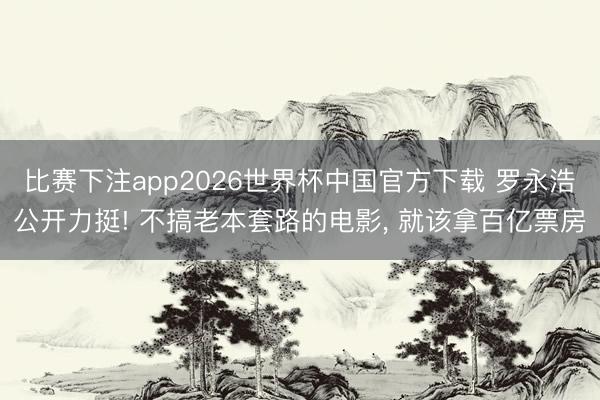 比赛下注app2026世界杯中国官方下载 罗永浩公开力挺! 不搞老本套路的电影， 就该拿百亿票房