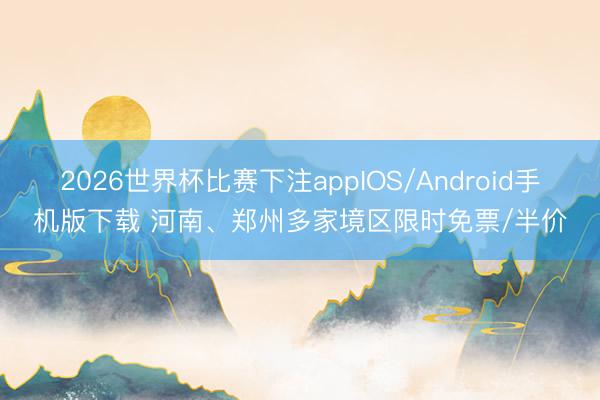 2026世界杯比赛下注appIOS/Android手机版下载 河南、郑州多家境区限时免票/半价