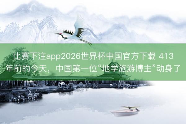 比赛下注app2026世界杯中国官方下载 413年前的今天,中国第一位“地学旅游博主”动身了