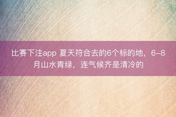 比赛下注app 夏天符合去的6个标的地，6-8月山水青绿，连气候齐是清冷的