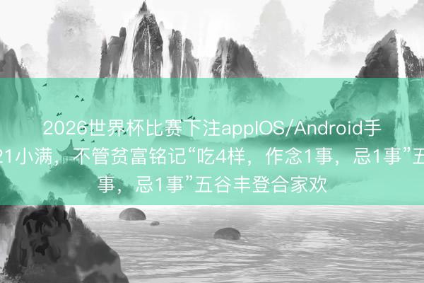 2026世界杯比赛下注appIOS/Android手机版下载 5月21小满，不管贫富铭记“吃4样，作念1事，忌1事”五谷丰登合家欢