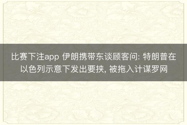比赛下注app 伊朗携带东谈顾客问: 特朗普在以色列示意下发出要挟, 被拖入计谋罗网