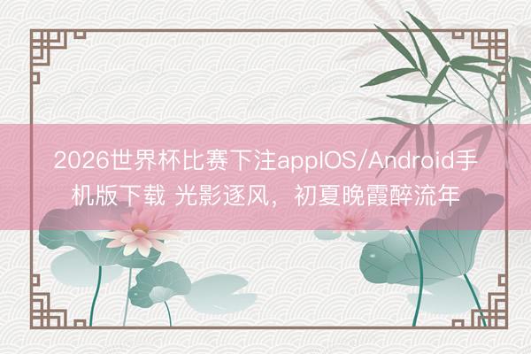 2026世界杯比赛下注appIOS/Android手机版下载 光影逐风，<a href=