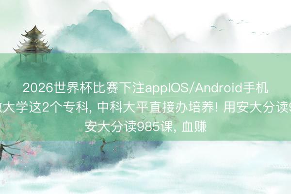 2026世界杯比赛下注appIOS/Android手机版下载 安徽大学这2个专科， 中科大平直接办培养! 用安大分读985课， 血赚