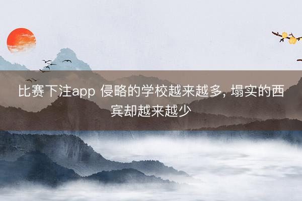 比赛下注app 侵略的学校越来越多， 塌实的西宾却越来越少