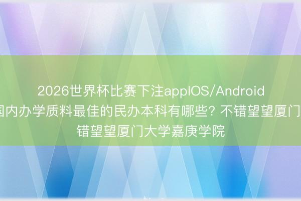 2026世界杯比赛下注appIOS/Android手机版下载 国内办学质料最佳的民办本科有哪些? 不错望望厦门大学嘉庚学院