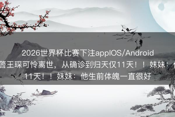 2026世界杯比赛下注appIOS/Android手机版下载 26岁民警王琛可怜离世，从确诊到归天仅11天！！妹妹：他生前体魄一直很好