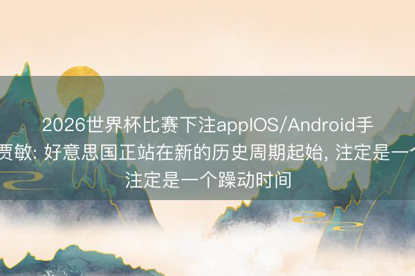 2026世界杯比赛下注appIOS/Android手机版下载 贾敏: 好意思国正站在新的历史周期起始, 注定是一个躁动时间