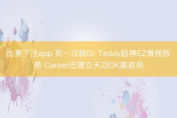 比赛下注app 死一次就G! Teddy超神EZ难挽败局 Career巴德立天功DK赢首局