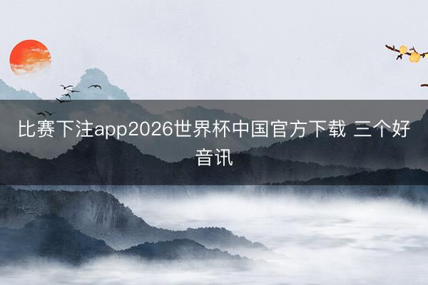 比赛下注app2026世界杯中国官方下载 三个好音讯