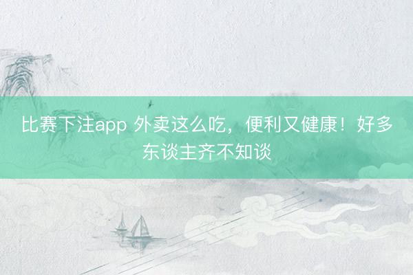 比赛下注app 外卖这么吃，便利又健康！好多东谈主齐不知谈