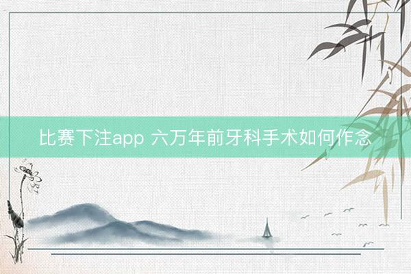 比赛下注app 六万年前牙科手术如何作念