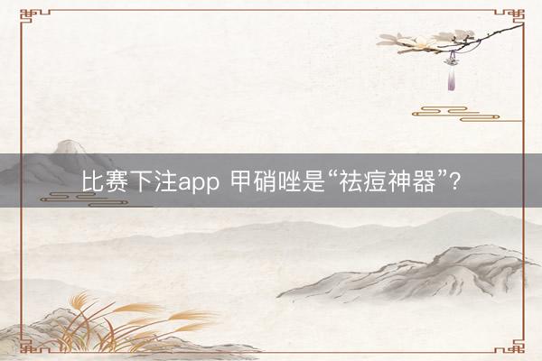 比赛下注app 甲硝唑是“祛痘神器”？
