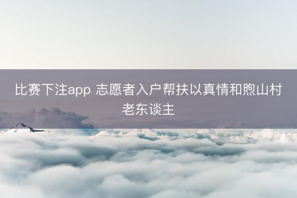 比赛下注app 志愿者入户帮扶以真情和煦山村老东谈主