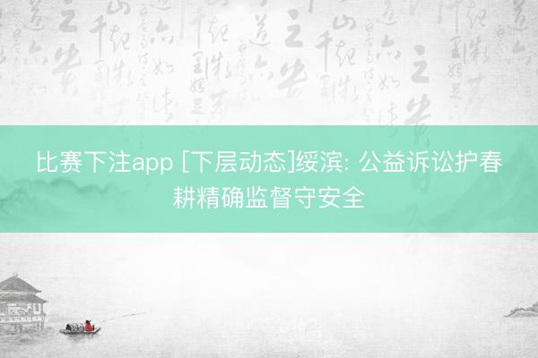 比赛下注app [下层动态]绥滨: 公益诉讼护春耕精确监督守安全