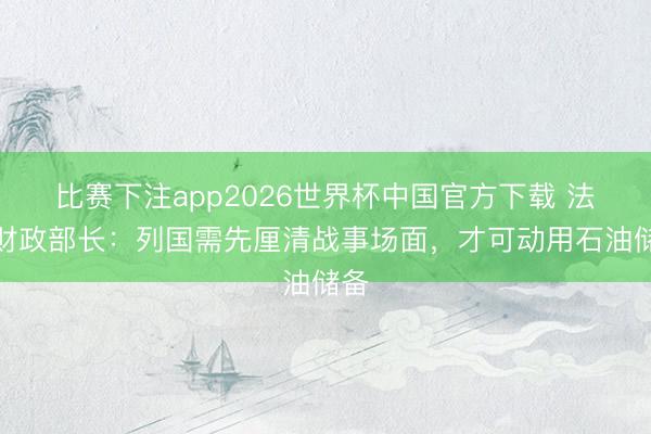 比赛下注app2026世界杯中国官方下载 法国财政部长:列国需先厘清战事场面,才可动用石油储备