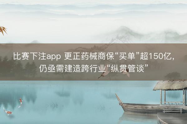 比赛下注app 更正药械商保“买单”超150亿,仍亟需建造跨行业“纵贯管谈”