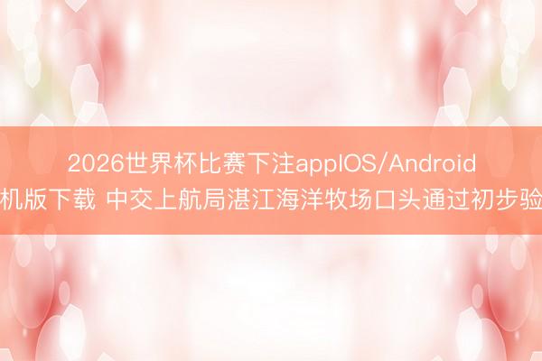 2026世界杯比赛下注appIOS/Android手机版下载 中交上航局湛江海洋牧场口头通过初步验收