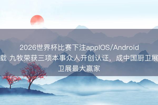 2026世界杯比赛下注appIOS/Android手机版下载 九牧荣获三项本事众人开创认证,成中国厨卫展最大赢家