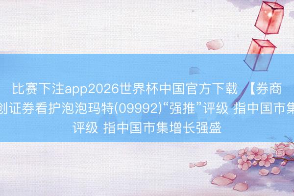 比赛下注app2026世界杯中国官方下载 【券商聚焦】华创证券看护泡泡玛特(09992)“强推”评级 指中国市集增长强盛