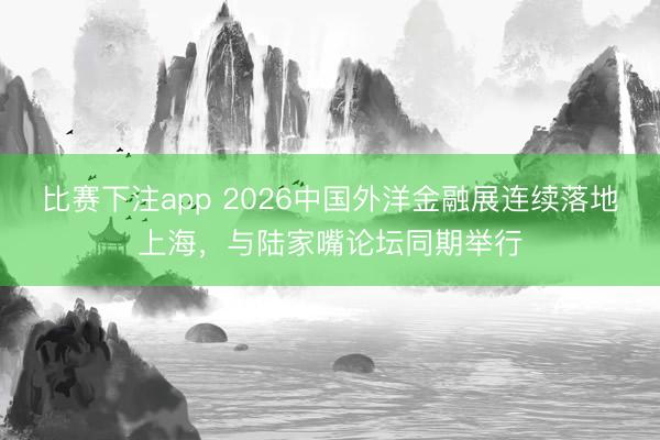 比赛下注app 2026中国外洋金融展连续落地上海，与陆家嘴论坛同期举行