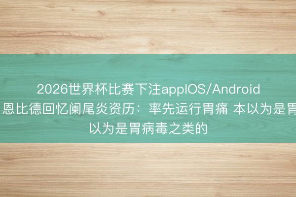 2026世界杯比赛下注appIOS/Android手机版下载 恩比德回忆阑尾炎资历：率先运行胃痛 本以为是胃病毒之类的