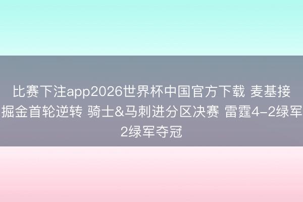 比赛下注app2026世界杯中国官方下载 麦基接头:掘金首轮逆转 骑士&马刺进分区决赛 雷霆4-2绿军夺冠