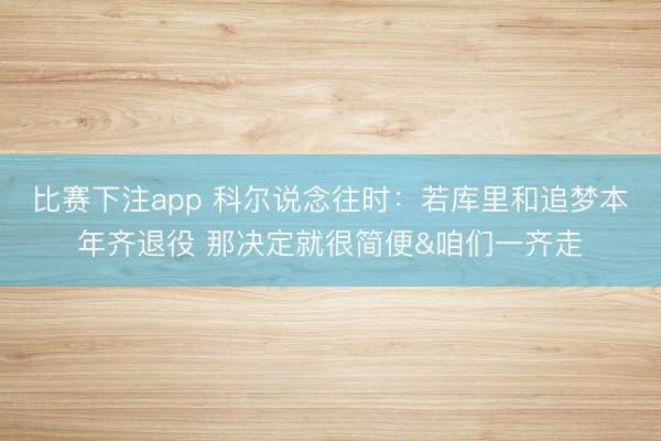 比赛下注app 科尔说念往时：若库里和追梦本年齐退役 那决定就很简便&咱们一齐走