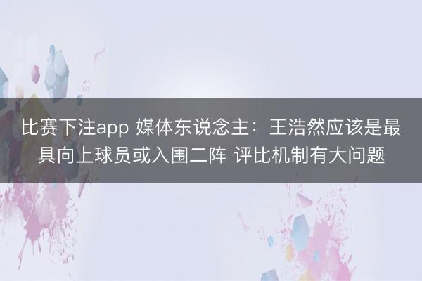 比赛下注app 媒体东说念主：王浩然应该是最具向上球员或入围二阵 评比机制有大问题