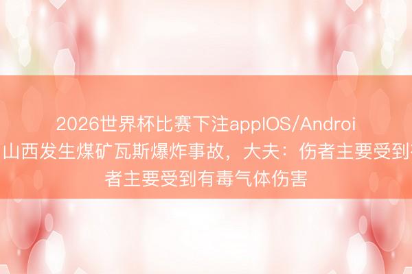 2026世界杯比赛下注appIOS/Android手机版下载 山西发生煤矿瓦斯爆炸事故，大夫：伤者主要受到有毒气体伤害