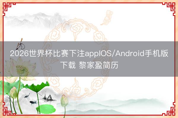 2026世界杯比赛下注appIOS/Android手机版下载 黎家盈简历