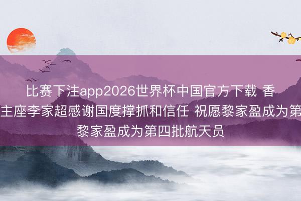 比赛下注app2026世界杯中国官方下载 香港特区行政主座李家超感谢国度撑抓和信任 祝愿黎家盈成为第四批航天员