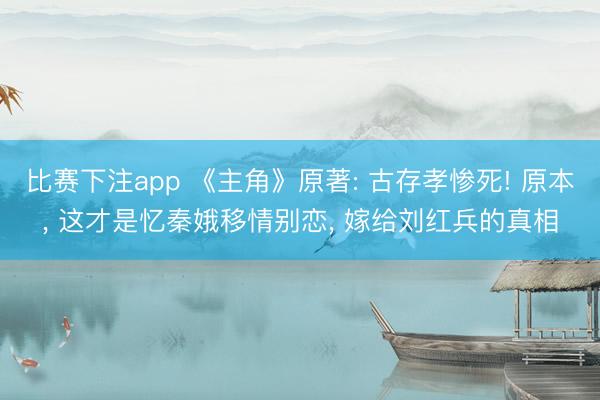比赛下注app 《主角》原著: 古存孝惨死! 原本， 这才是忆秦娥移情别恋， 嫁给刘红兵的真相