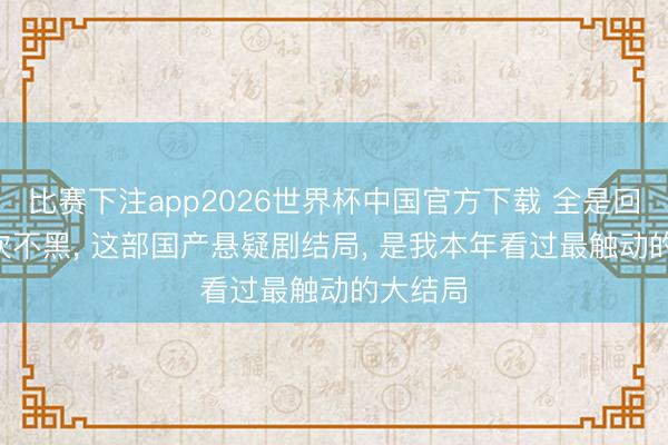 比赛下注app2026世界杯中国官方下载 全是回转! 不吹不黑, 这部国产悬疑剧结局, 是我本年看过最触动的大结局