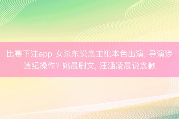 比赛下注app 女杀东说念主犯本色出演, 导演涉违纪操作? 姚晨删文, 汪涵凌晨说念歉