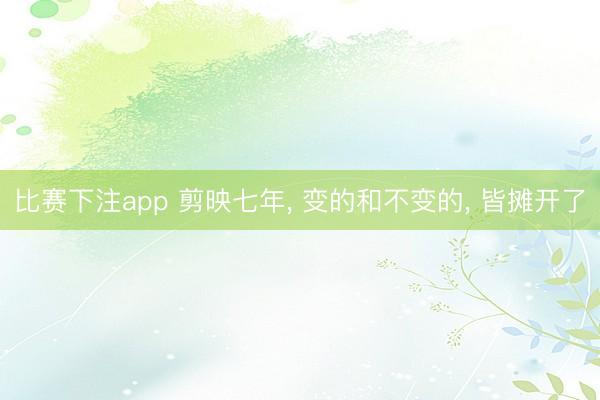 比赛下注app 剪映七年, 变的和不变的, 皆摊开了