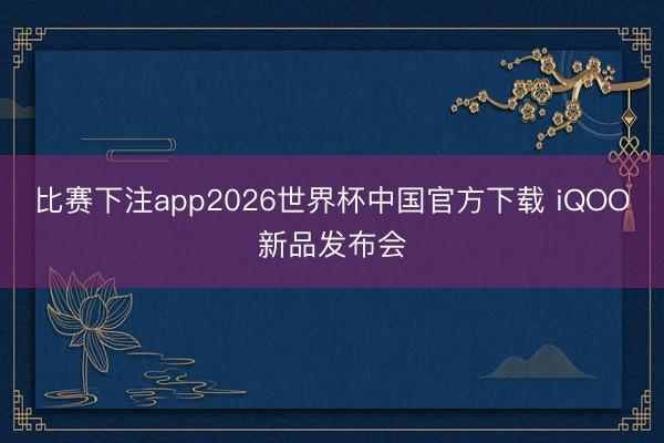 比赛下注app2026世界杯中国官方下载 iQOO新品发布会
