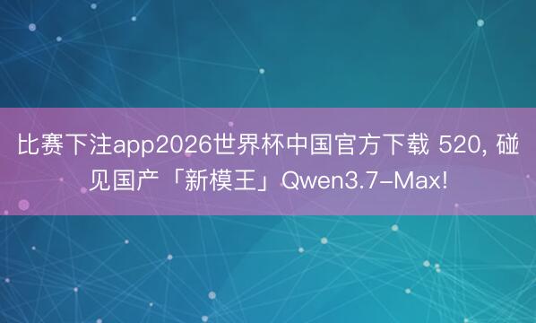 比赛下注app2026世界杯中国官方下载 520， 碰见国产「新模王」Qwen3.7-Max!
