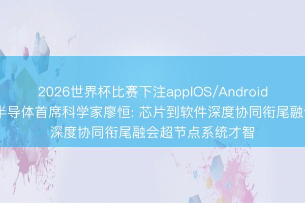 2026世界杯比赛下注appIOS/Android手机版下载 华为半导体首席科学家廖恒: 芯片到软件深度协同衔尾融会超节点系统才智
