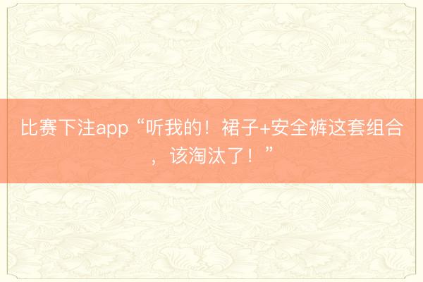 比赛下注app “听我的！裙子+安全裤这套组合，该淘汰了！”
