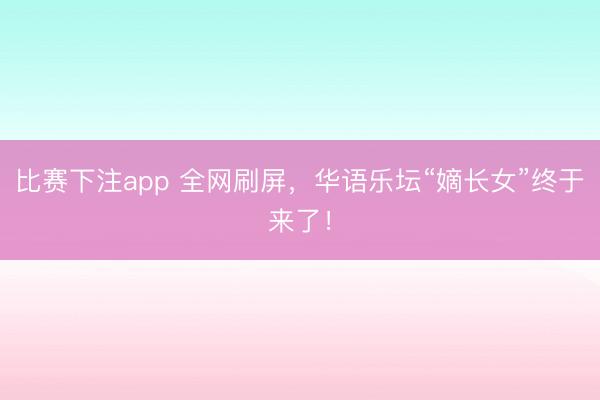 比赛下注app 全网刷屏,华语乐坛“嫡长女”终于来了!
