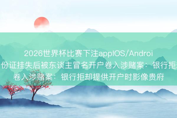 2026世界杯比赛下注appIOS/Android手机版下载 男人合身份证挂失后被东谈主冒名开户卷入涉赌案：银行拒却提供开户时影像贵府