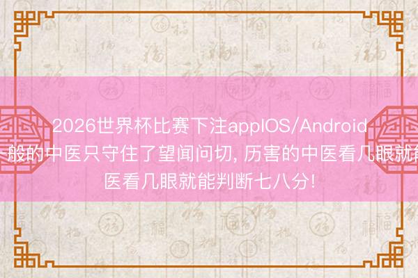 2026世界杯比赛下注appIOS/Android手机版下载 一般的中医只守住了望闻问切, 历害的中医看几眼就能判断七八分!