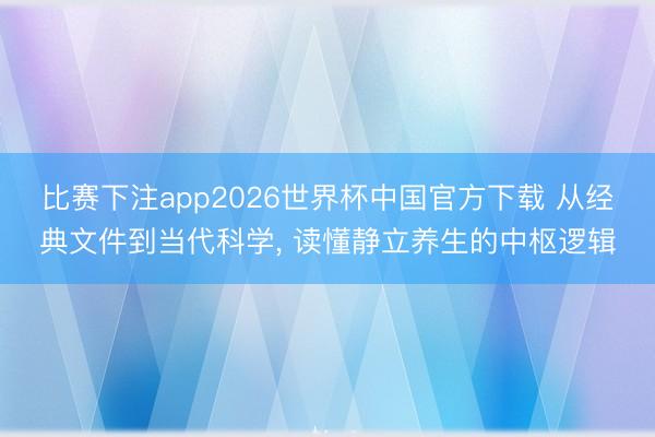 比赛下注app2026世界杯中国官方下载 从经典文件到当代科学, 读懂静立养生的中枢逻辑