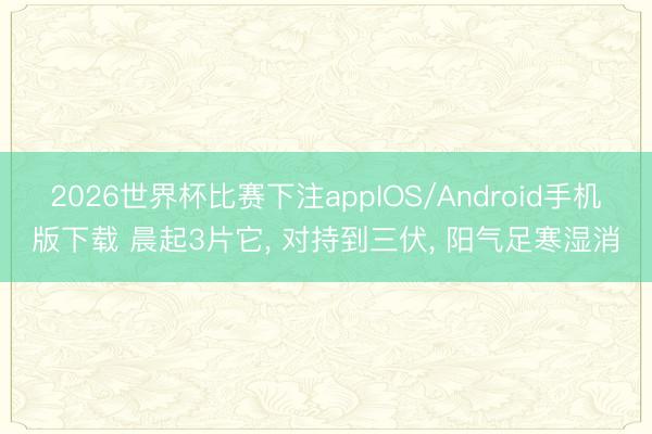 2026世界杯比赛下注appIOS/Android手机版下载 晨起3片它, 对持到三伏, 阳气足寒湿消