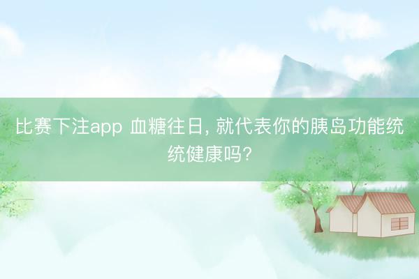 比赛下注app 血糖往日， 就代表你的胰岛功能统统健康吗?